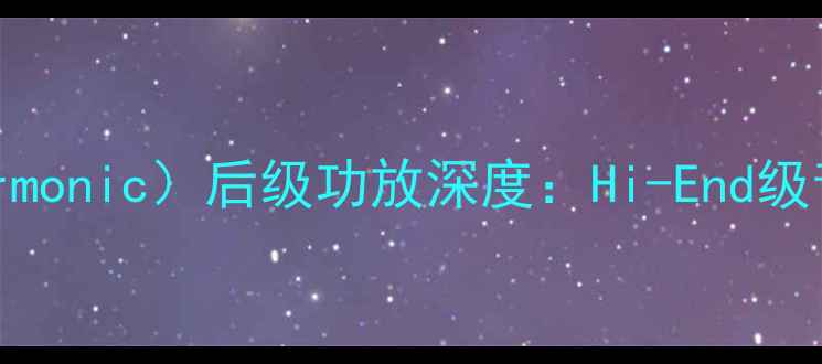 图片 英国原产｜和弦（Harmonic）后级功放深度：Hi-End级音质提升的秘密武器2