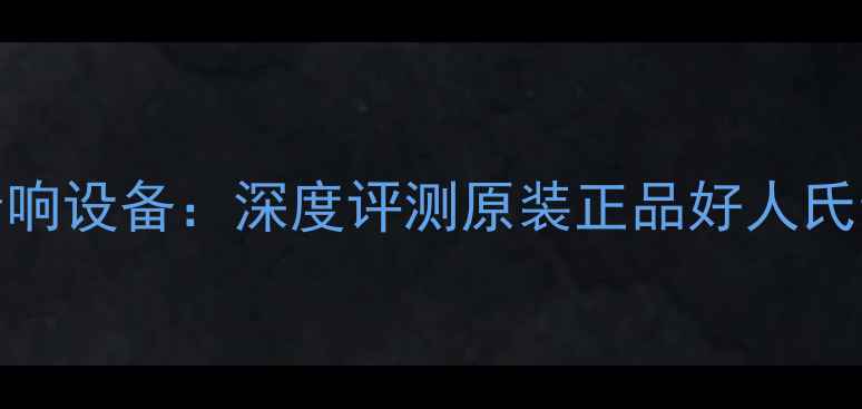 图片 英国原厂HiFi音响设备：深度评测原装正品好人氏音箱音质与工艺