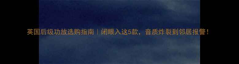 图片 英国后级功放选购指南｜闭眼入这5款，音质炸裂到邻居报警！