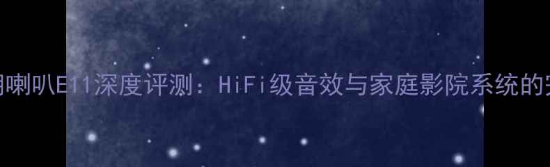 图片 英国天朗喇叭E11深度评测：HiFi级音效与家庭影院系统的完美融合