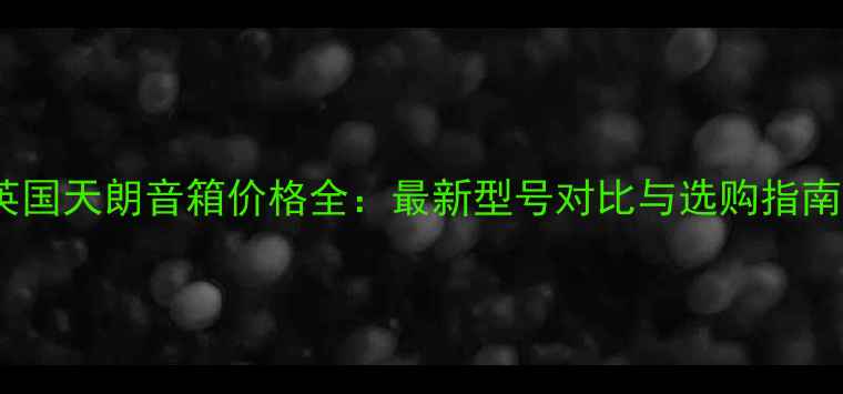 图片 英国天朗音箱价格全：最新型号对比与选购指南2