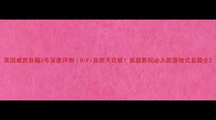 图片 英国威武音箱3号深度评测｜HiFi音质天花板！家庭影院必入款落地式音箱全2
