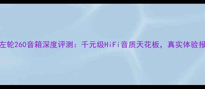 图片 英国左轮260音箱深度评测：千元级HiFi音质天花板，真实体验报告！