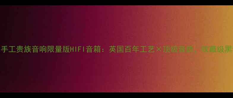 图片 英国手工贵族音响限量版HIFI音箱：英国百年工艺×顶级音质，收藏级黑科技