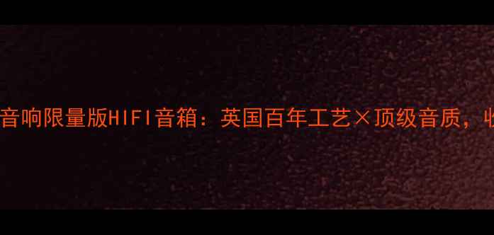 图片 英国手工贵族音响限量版HIFI音箱：英国百年工艺×顶级音质，收藏级黑科技1