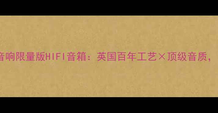 图片 英国手工贵族音响限量版HIFI音箱：英国百年工艺×顶级音质，收藏级黑科技2