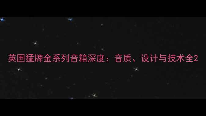 图片 英国猛牌金系列音箱深度：音质、设计与技术全2