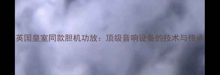 图片 英国皇室同款胆机功放：顶级音响设备的技术与传承