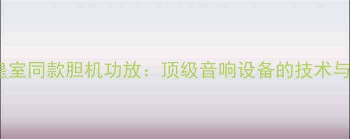 图片 英国皇室同款胆机功放：顶级音响设备的技术与传承1