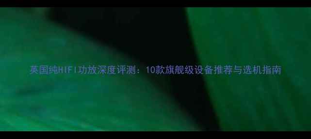 图片 英国纯HIFI功放深度评测：10款旗舰级设备推荐与选机指南