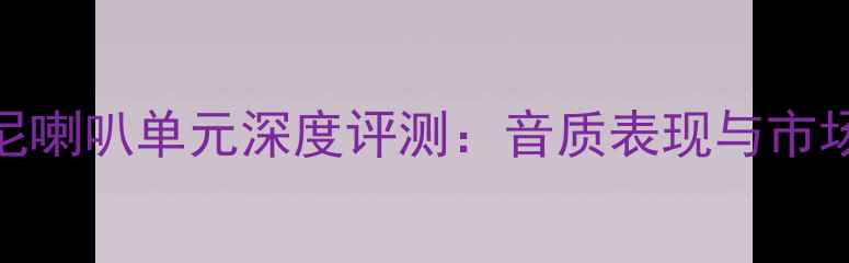 图片 英国芬尼喇叭单元深度评测：音质表现与市场口碑全