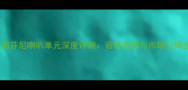 图片 英国芬尼喇叭单元深度评测：音质表现与市场口碑全2