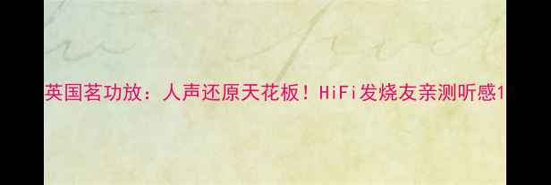 图片 英国茗功放：人声还原天花板！HiFi发烧友亲测听感1