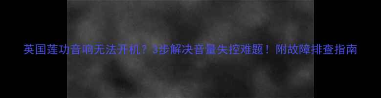 图片 英国莲功音响无法开机？3步解决音量失控难题！附故障排查指南
