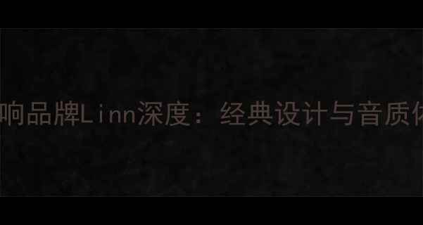 图片 英国高端音响品牌Linn深度：经典设计与音质体验全指南1