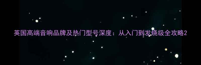 图片 英国高端音响品牌及热门型号深度：从入门到发烧级全攻略2