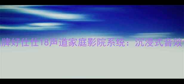 图片 英国高端音响品牌好仕仕18声道家庭影院系统：沉浸式音效体验与选购指南