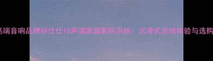 图片 英国高端音响品牌好仕仕18声道家庭影院系统：沉浸式音效体验与选购指南1