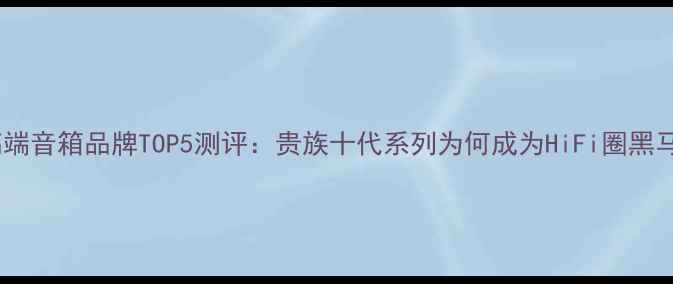 图片 英国高端音箱品牌TOP5测评：贵族十代系列为何成为HiFi圈黑马？🎶2