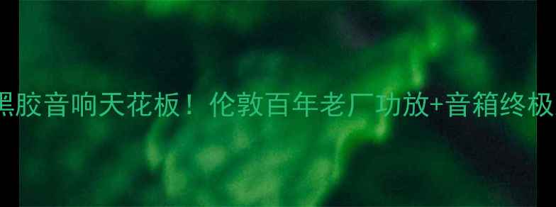 图片 英国黑胶音响天花板！伦敦百年老厂功放+音箱终极测评2