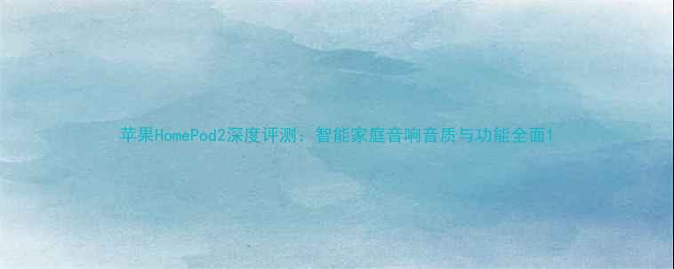 图片 苹果HomePod2深度评测：智能家庭音响音质与功能全面1
