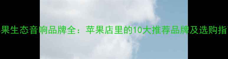 图片 苹果生态音响品牌全：苹果店里的10大推荐品牌及选购指南
