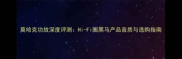 图片 莫哈克功放深度评测：Hi-Fi圈黑马产品音质与选购指南