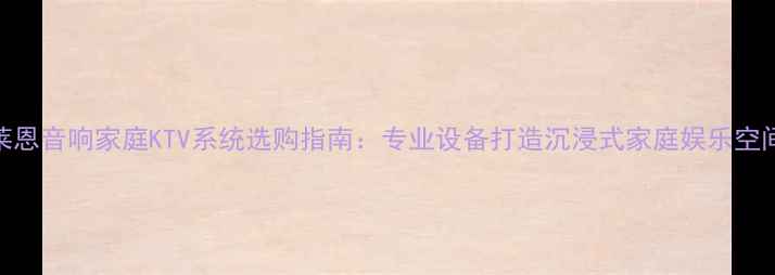 图片 莱恩音响家庭KTV系统选购指南：专业设备打造沉浸式家庭娱乐空间