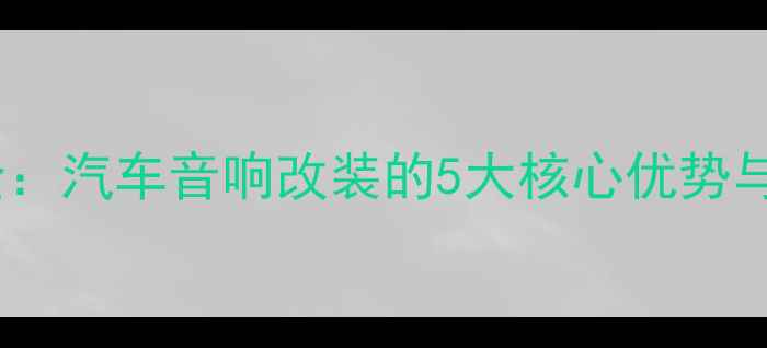 图片 菱智音响全：汽车音响改装的5大核心优势与选购指南1
