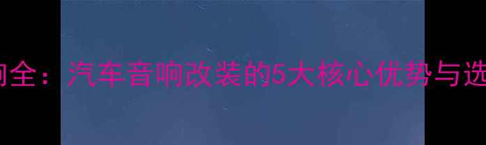 图片 菱智音响全：汽车音响改装的5大核心优势与选购指南2