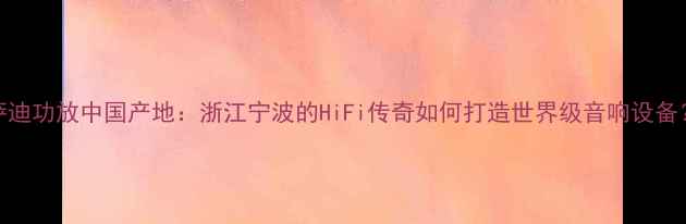图片 萨迪功放中国产地：浙江宁波的HiFi传奇如何打造世界级音响设备？