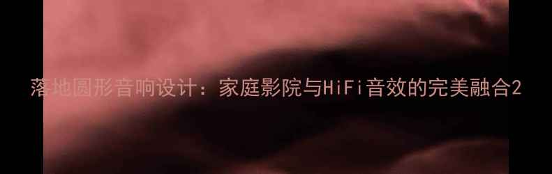 图片 落地圆形音响设计：家庭影院与HiFi音效的完美融合2