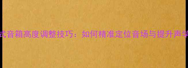 图片 落地式音箱高度调整技巧：如何精准定位音场与提升声学效果