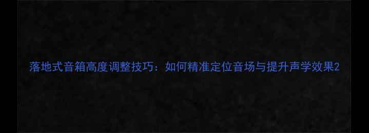 图片 落地式音箱高度调整技巧：如何精准定位音场与提升声学效果2