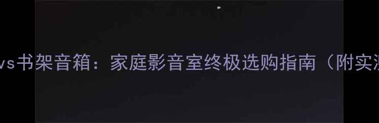 图片 落地音箱vs书架音箱：家庭影音室终极选购指南（附实测数据）2