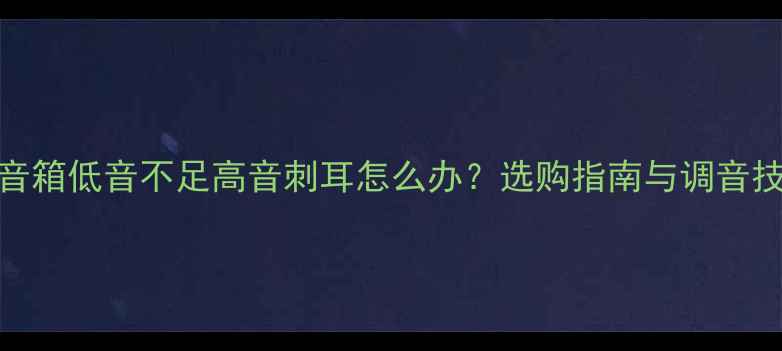 图片 落地音箱低音不足高音刺耳怎么办？选购指南与调音技巧全