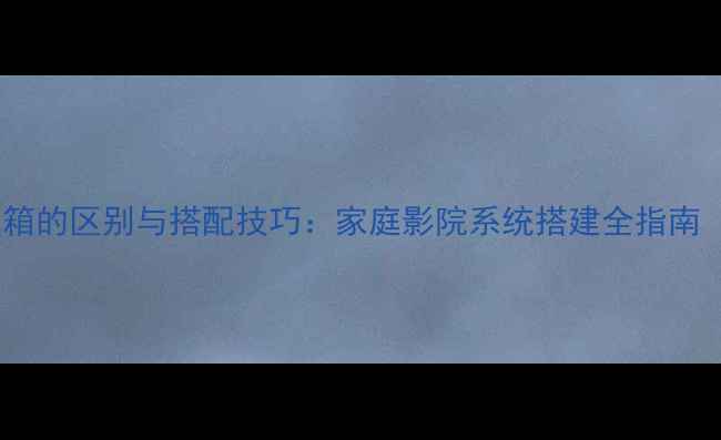 图片 落地音箱和卫星箱的区别与搭配技巧：家庭影院系统搭建全指南（附选购攻略）1
