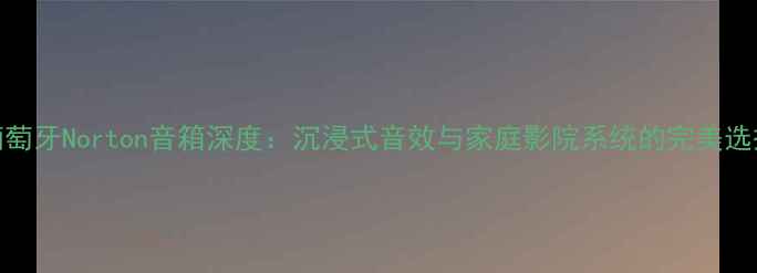 图片 葡萄牙Norton音箱深度：沉浸式音效与家庭影院系统的完美选择