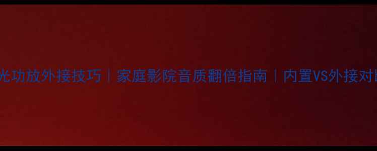 图片 蓝光功放外接技巧｜家庭影院音质翻倍指南｜内置VS外接对比1