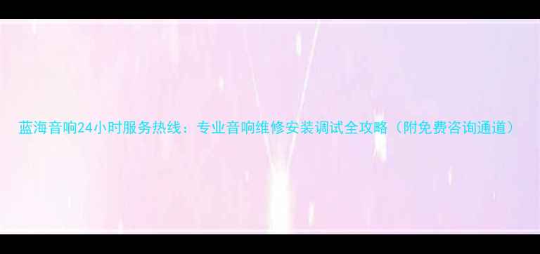 图片 蓝海音响24小时服务热线：专业音响维修安装调试全攻略（附免费咨询通道）