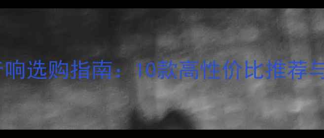 图片 蓝牙家庭音响选购指南：10款高性价比推荐与避坑技巧1