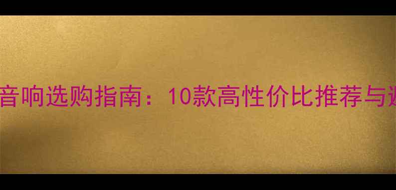 图片 蓝牙家庭音响选购指南：10款高性价比推荐与避坑技巧2