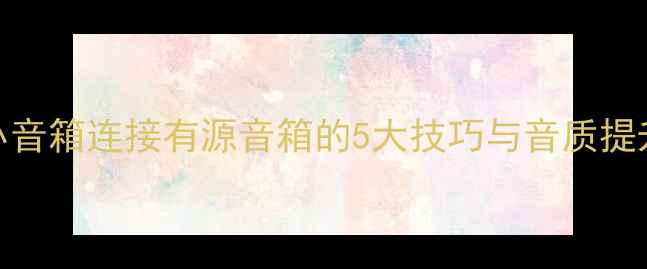 图片 蓝牙小音箱连接有源音箱的5大技巧与音质提升方案