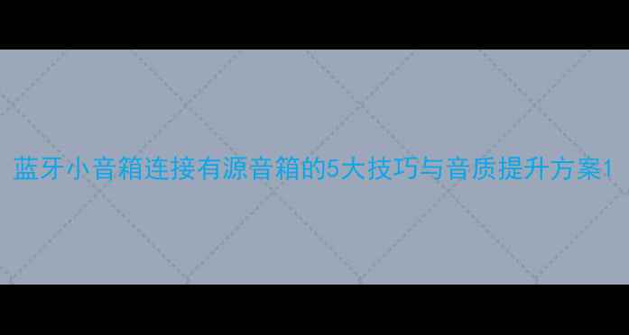 图片 蓝牙小音箱连接有源音箱的5大技巧与音质提升方案1