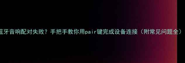 图片 蓝牙音响配对失败？手把手教你用pair键完成设备连接（附常见问题全）1