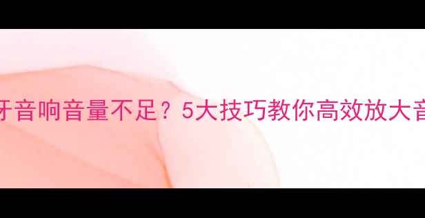 图片 蓝牙音响音量不足？5大技巧教你高效放大音质