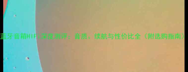 图片 蓝牙音箱HIFi深度测评：音质、续航与性价比全（附选购指南）