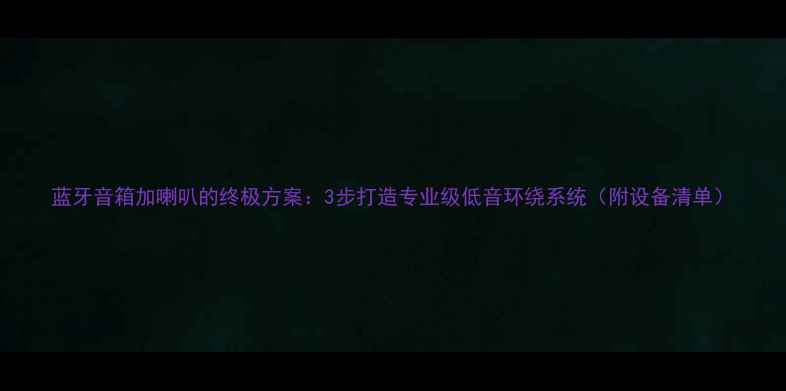 图片 蓝牙音箱加喇叭的终极方案：3步打造专业级低音环绕系统（附设备清单）