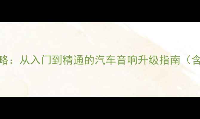 图片 蓝鸟二代音响改装全攻略：从入门到精通的汽车音响升级指南（含实测数据与避坑指南）