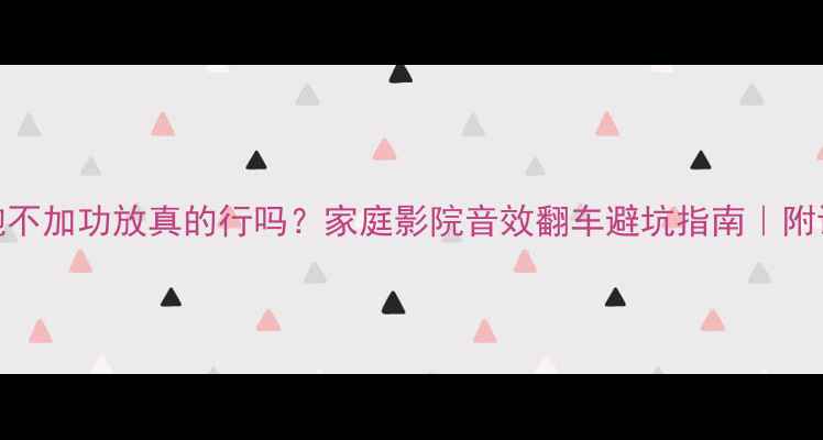 图片 装低音炮不加功放真的行吗？家庭影院音效翻车避坑指南｜附设备清单